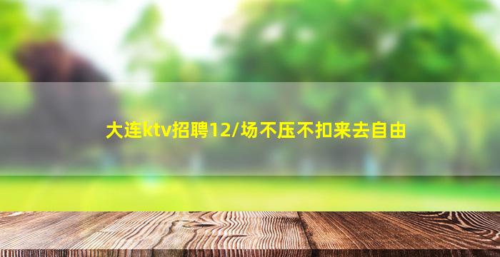大连ktv招聘12/场不压不扣来去自由